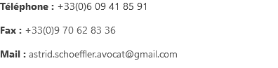 Téléphone : +33(0)6 09 41 85 91 Fax : +33(0)9 70 62 83 36 Mail : astrid.schoeffler.avocat@gmail.com 